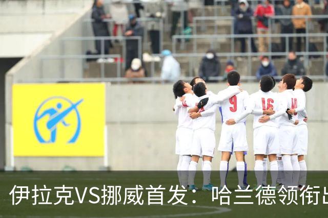 伊拉克VS挪威首发：哈兰德领衔出战 厄德高坐镇中枢