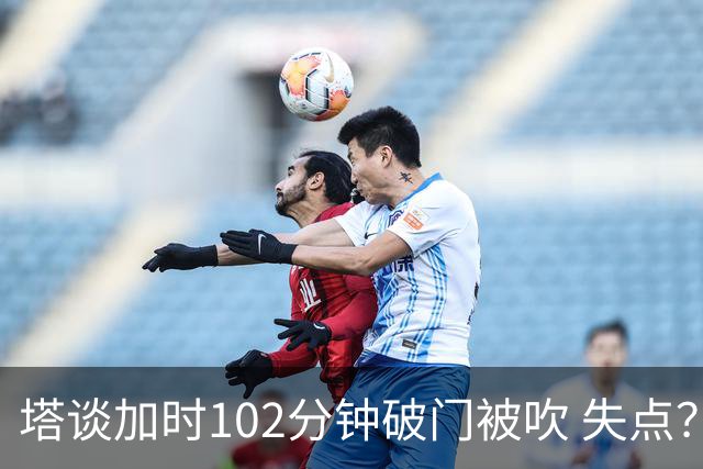 塔谈加时102分钟破门被吹 失点？困难时刻还会承担责任