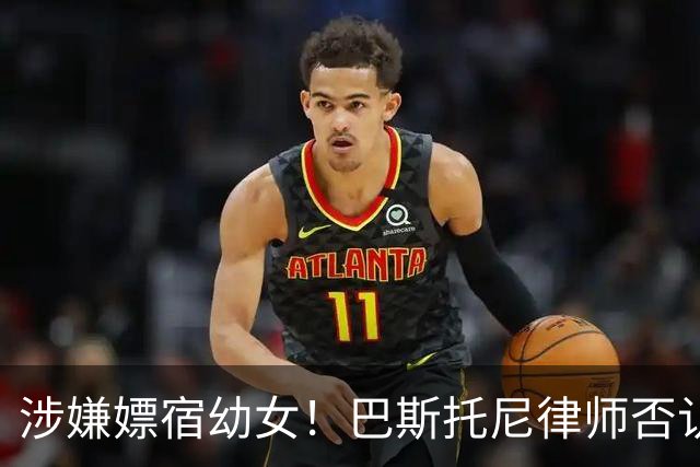 涉嫌嫖宿幼女！巴斯托尼律师否认:没进行过交易 更别说是未成年人