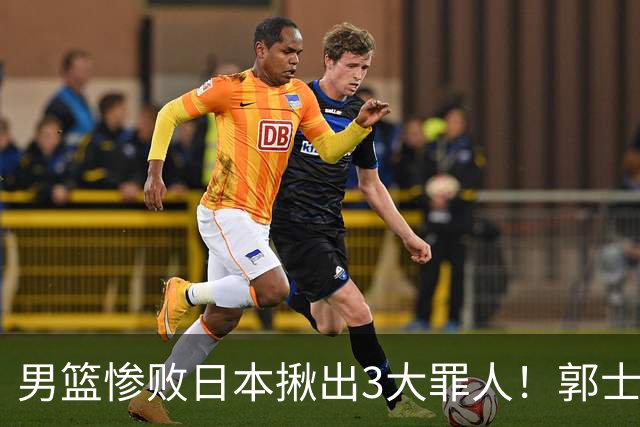 男篮惨败日本揪出3大罪人！郭士强刚愎自用：高诗岩赵继伟拖后腿