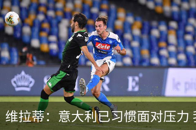 维拉蒂：意大利已习惯面对压力 我们该全力以赴