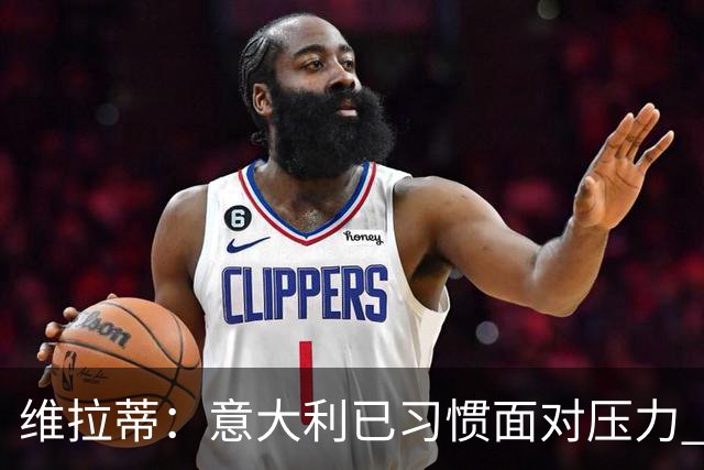 维拉蒂：意大利已习惯面对压力 我们该全力以赴