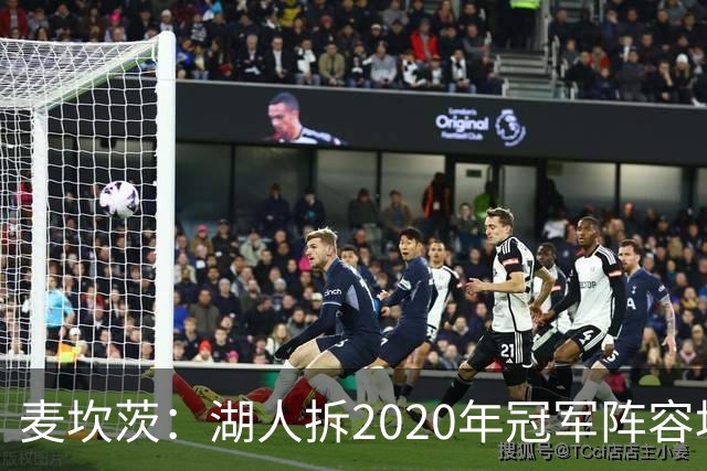 麦坎茨：湖人拆2020年冠军阵容坑了詹姆斯 他们本该拿两三个冠军