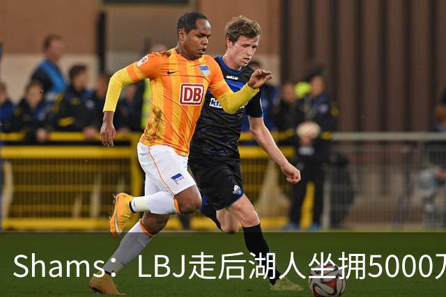 Shams：LBJ走后湖人坐拥5000万空间 将重点补强后场及内线高度