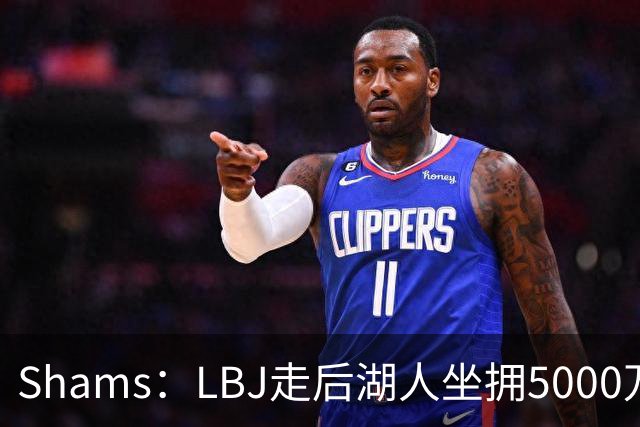 Shams：LBJ走后湖人坐拥5000万空间 将重点补强后场及内线高度